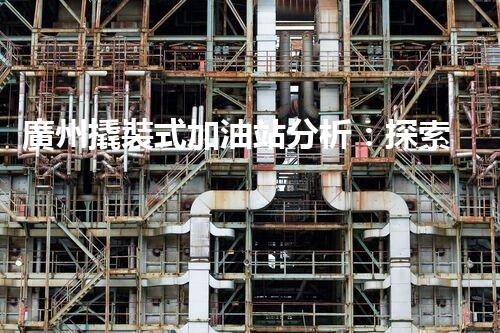 廣州撬裝式加油站分析：探索數(shù)據(jù)背后的秘密！